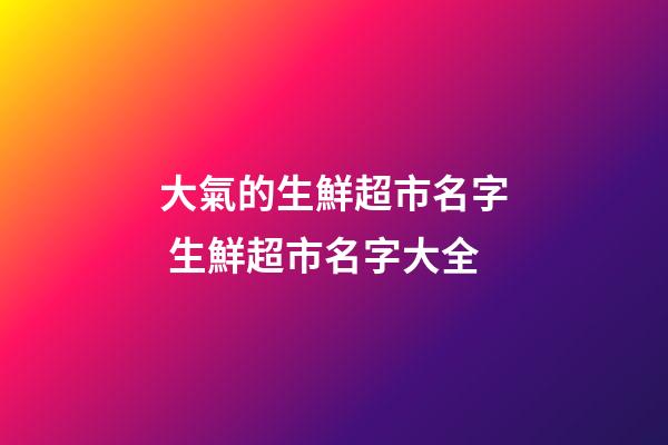 大氣的生鮮超市名字 生鮮超市名字大全-第1張-店鋪起名-玄機派